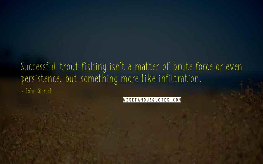 John Gierach quotes: Successful trout fishing isn't a matter of brute force or even persistence, but something more like infiltration.