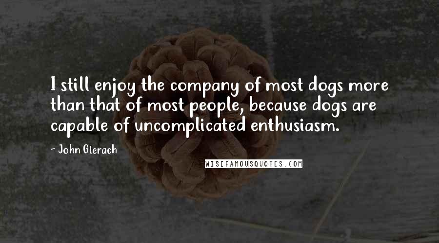 John Gierach quotes: I still enjoy the company of most dogs more than that of most people, because dogs are capable of uncomplicated enthusiasm.