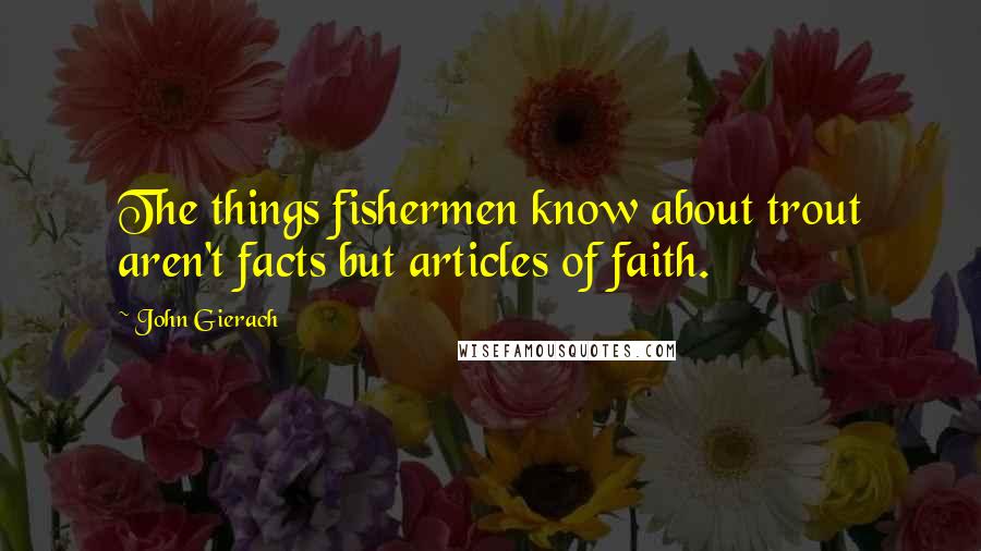 John Gierach quotes: The things fishermen know about trout aren't facts but articles of faith.