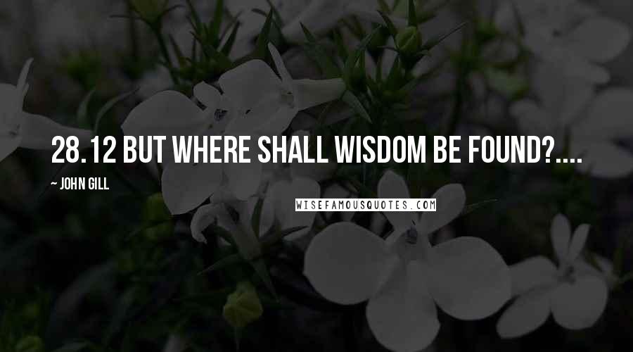 John Gill quotes: 28.12 But where shall wisdom be found?....