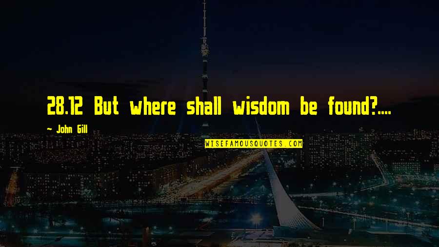 John Gill Quotes By John Gill: 28.12 But where shall wisdom be found?....