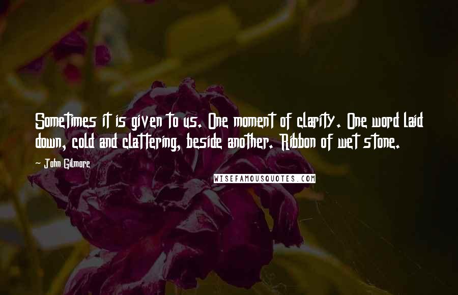 John Gilmore quotes: Sometimes it is given to us. One moment of clarity. One word laid down, cold and clattering, beside another. Ribbon of wet stone.