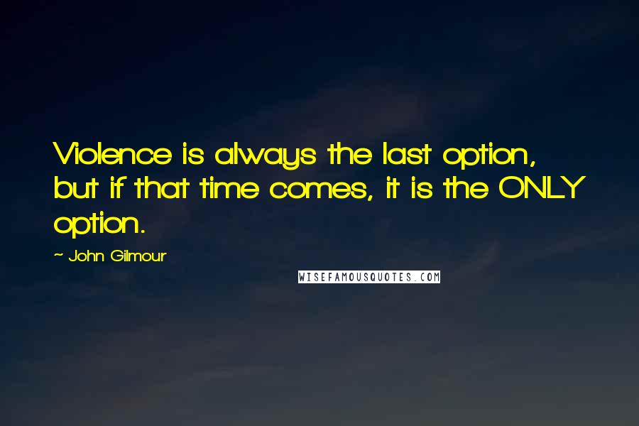 John Gilmour quotes: Violence is always the last option, but if that time comes, it is the ONLY option.