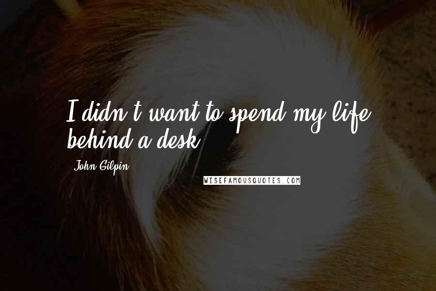 John Gilpin quotes: I didn't want to spend my life behind a desk.