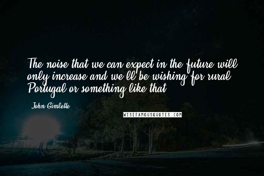 John Gimlette quotes: The noise that we can expect in the future will only increase and we'll be wishing for rural Portugal or something like that.