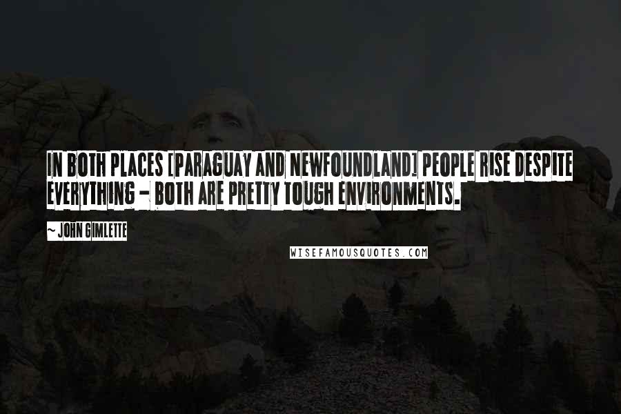 John Gimlette quotes: In both places [Paraguay and Newfoundland] people rise despite everything - both are pretty tough environments.