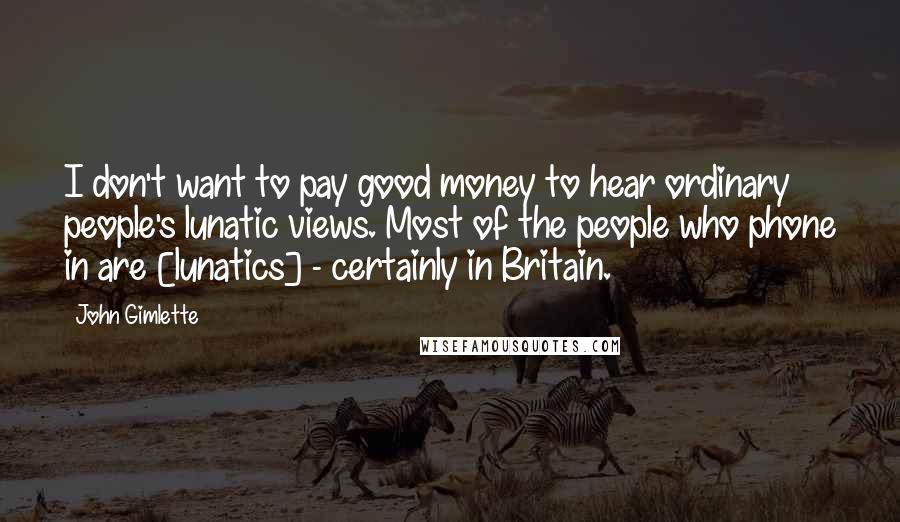 John Gimlette quotes: I don't want to pay good money to hear ordinary people's lunatic views. Most of the people who phone in are [lunatics] - certainly in Britain.