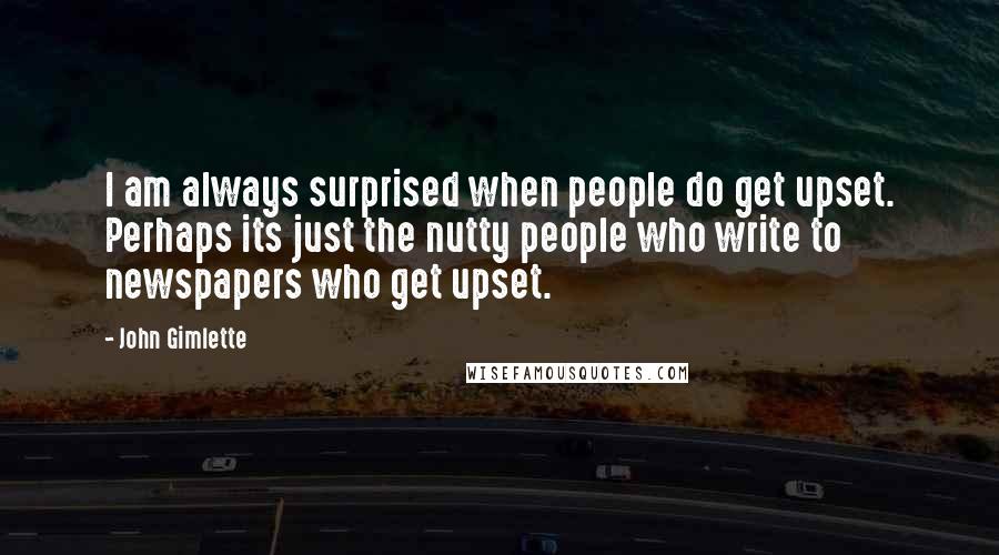 John Gimlette quotes: I am always surprised when people do get upset. Perhaps its just the nutty people who write to newspapers who get upset.