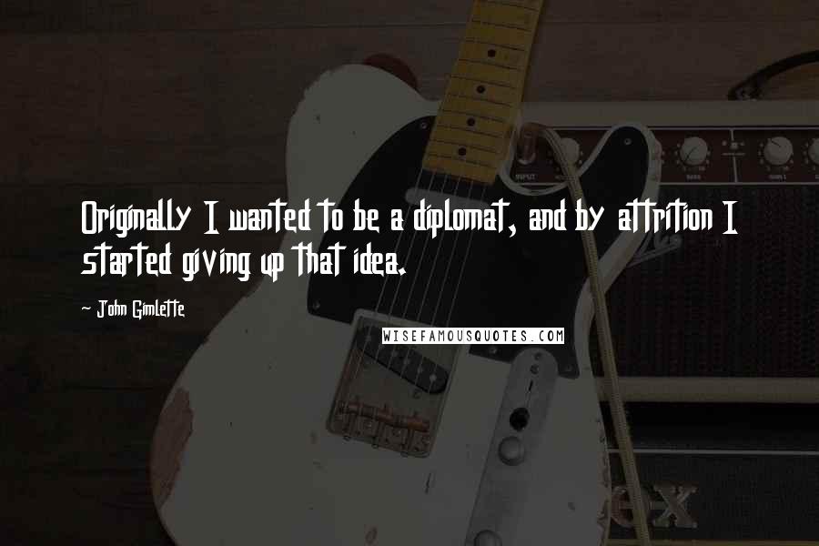 John Gimlette quotes: Originally I wanted to be a diplomat, and by attrition I started giving up that idea.