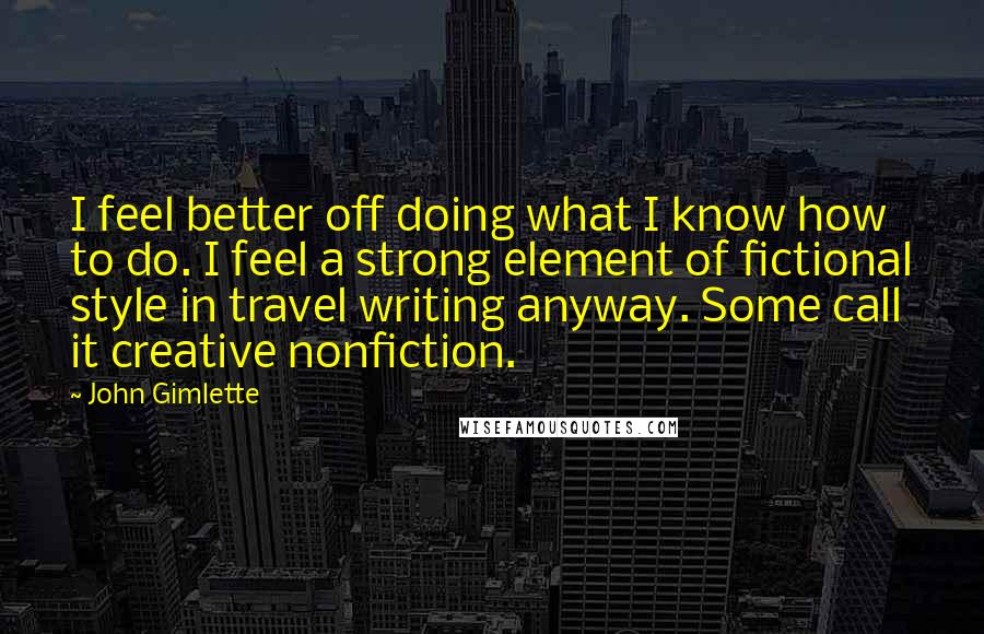 John Gimlette quotes: I feel better off doing what I know how to do. I feel a strong element of fictional style in travel writing anyway. Some call it creative nonfiction.