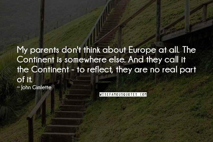 John Gimlette quotes: My parents don't think about Europe at all. The Continent is somewhere else. And they call it the Continent - to reflect, they are no real part of it.