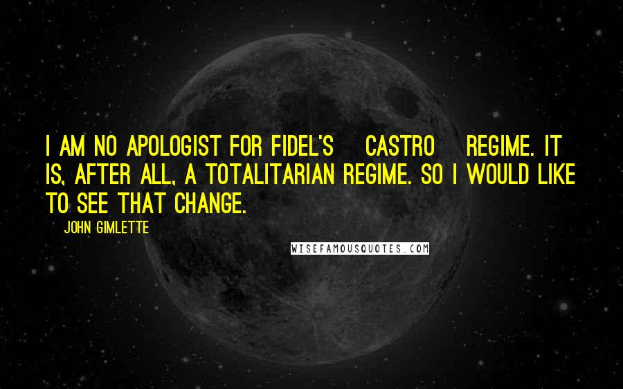 John Gimlette quotes: I am no apologist for Fidel's [Castro] regime. It is, after all, a totalitarian regime. So I would like to see that change.