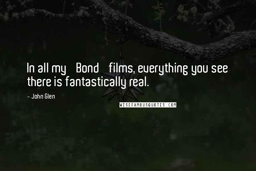 John Glen quotes: In all my 'Bond' films, everything you see there is fantastically real.