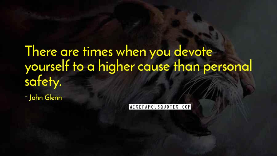 John Glenn quotes: There are times when you devote yourself to a higher cause than personal safety.
