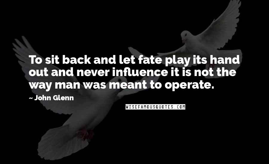 John Glenn quotes: To sit back and let fate play its hand out and never influence it is not the way man was meant to operate. John Glenn quotes: To sit back and let fate play its hand out and never influence it is not the way man was meant to operate.