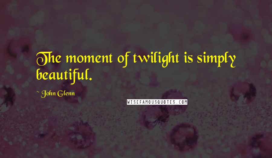 John Glenn quotes: The moment of twilight is simply beautiful.