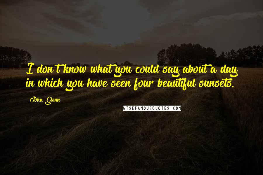 John Glenn quotes: I don't know what you could say about a day in which you have seen four beautiful sunsets.