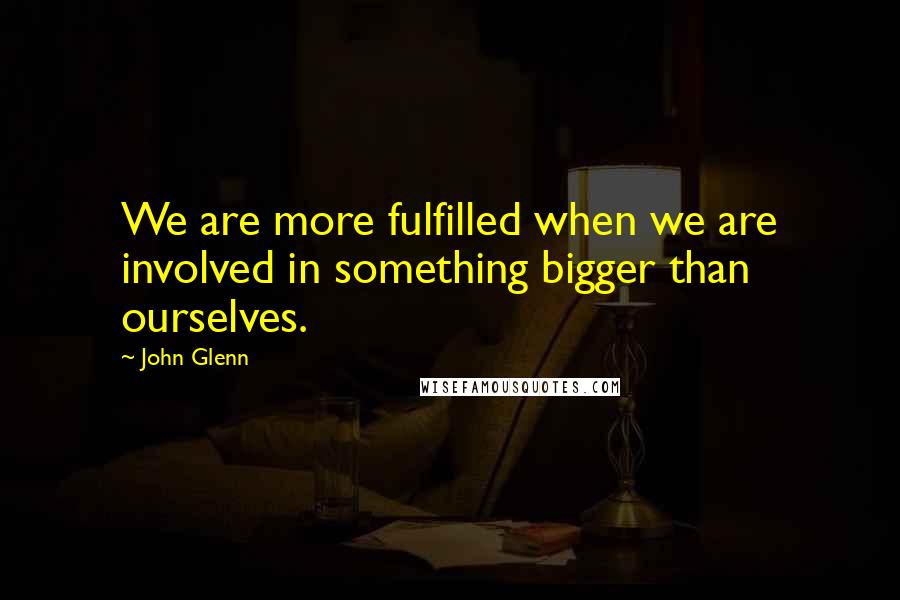 John Glenn quotes: We are more fulfilled when we are involved in something bigger than ourselves.