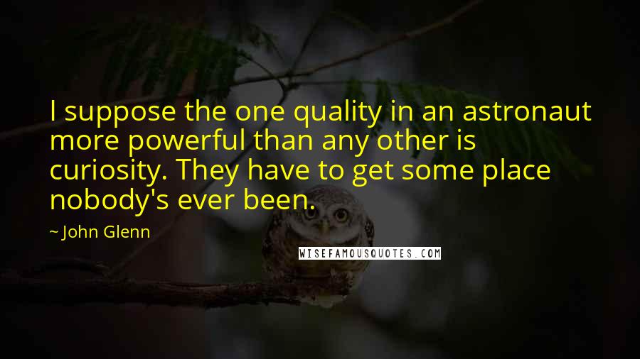 John Glenn quotes: I suppose the one quality in an astronaut more powerful than any other is curiosity. They have to get some place nobody's ever been.