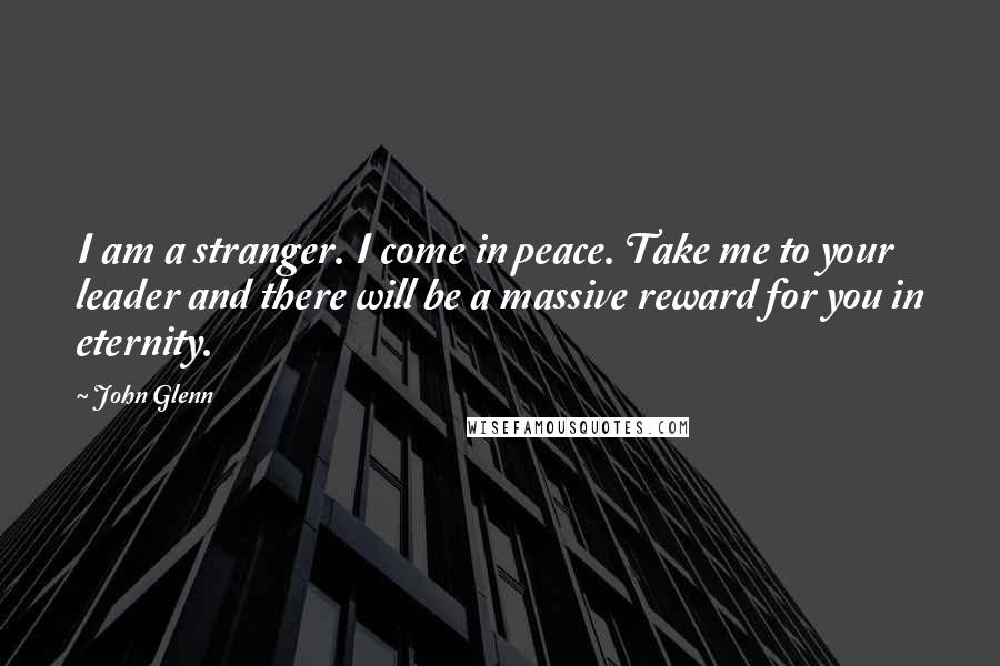 John Glenn quotes: I am a stranger. I come in peace. Take me to your leader and there will be a massive reward for you in eternity.