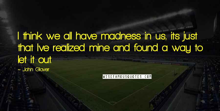 John Glover quotes: I think we all have madness in us, it's just that I've realized mine and found a way to let it out.