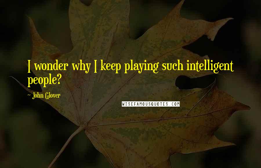 John Glover quotes: I wonder why I keep playing such intelligent people?