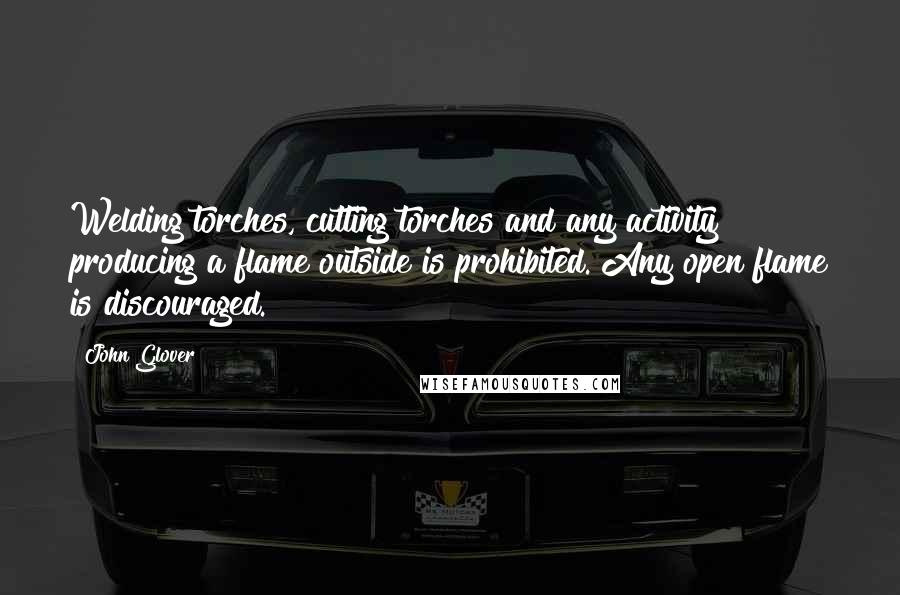John Glover quotes: Welding torches, cutting torches and any activity producing a flame outside is prohibited. Any open flame is discouraged.