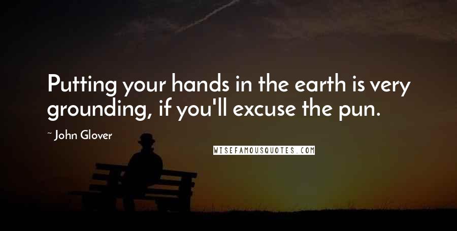 John Glover quotes: Putting your hands in the earth is very grounding, if you'll excuse the pun.