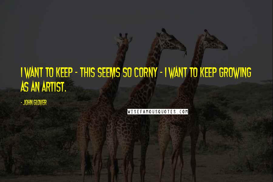 John Glover quotes: I want to keep - this seems so corny - I want to keep growing as an artist.
