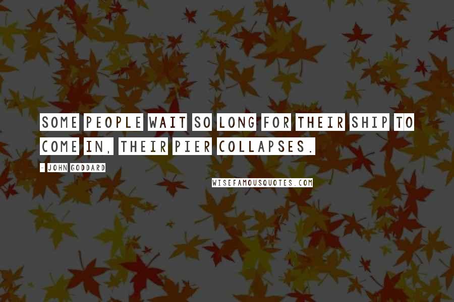 John Goddard quotes: Some people wait so long for their ship to come in, their pier collapses.