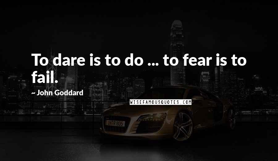 John Goddard quotes: To dare is to do ... to fear is to fail.