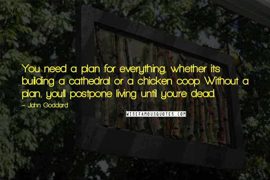 John Goddard quotes: You need a plan for everything, whether it's building a cathedral or a chicken coop. Without a plan, you'll postpone living until you're dead.