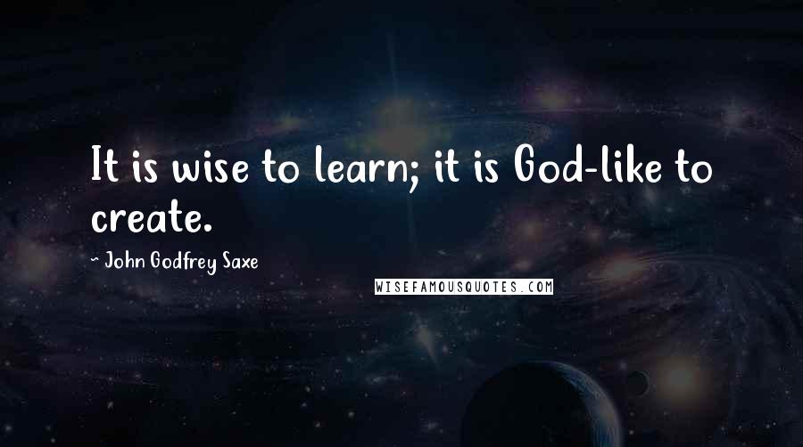 John Godfrey Saxe quotes: It is wise to learn; it is God-like to create.