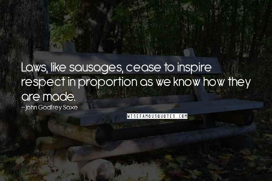 John Godfrey Saxe quotes: Laws, like sausages, cease to inspire respect in proportion as we know how they are made.