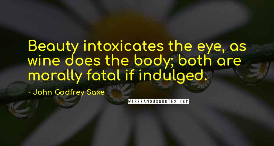 John Godfrey Saxe quotes: Beauty intoxicates the eye, as wine does the body; both are morally fatal if indulged.