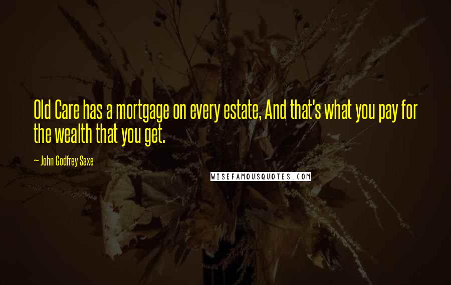 John Godfrey Saxe quotes: Old Care has a mortgage on every estate, And that's what you pay for the wealth that you get.