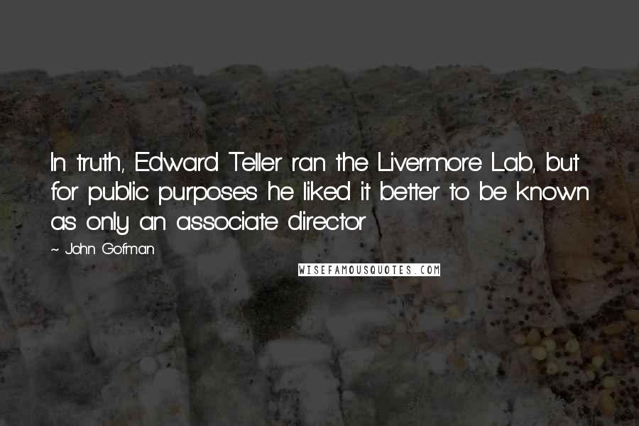 John Gofman quotes: In truth, Edward Teller ran the Livermore Lab, but for public purposes he liked it better to be known as only an associate director