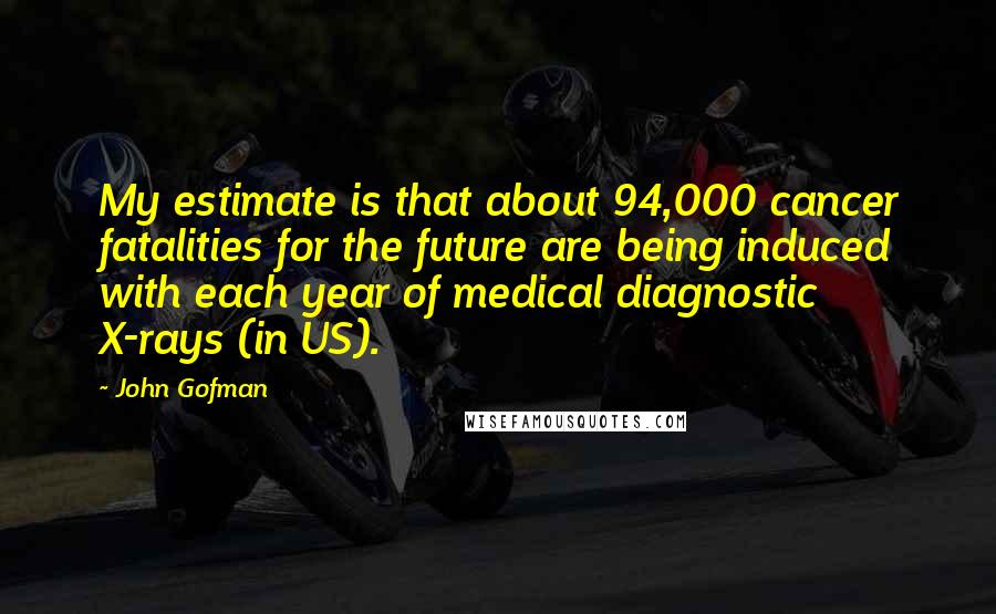 John Gofman quotes: My estimate is that about 94,000 cancer fatalities for the future are being induced with each year of medical diagnostic X-rays (in US).