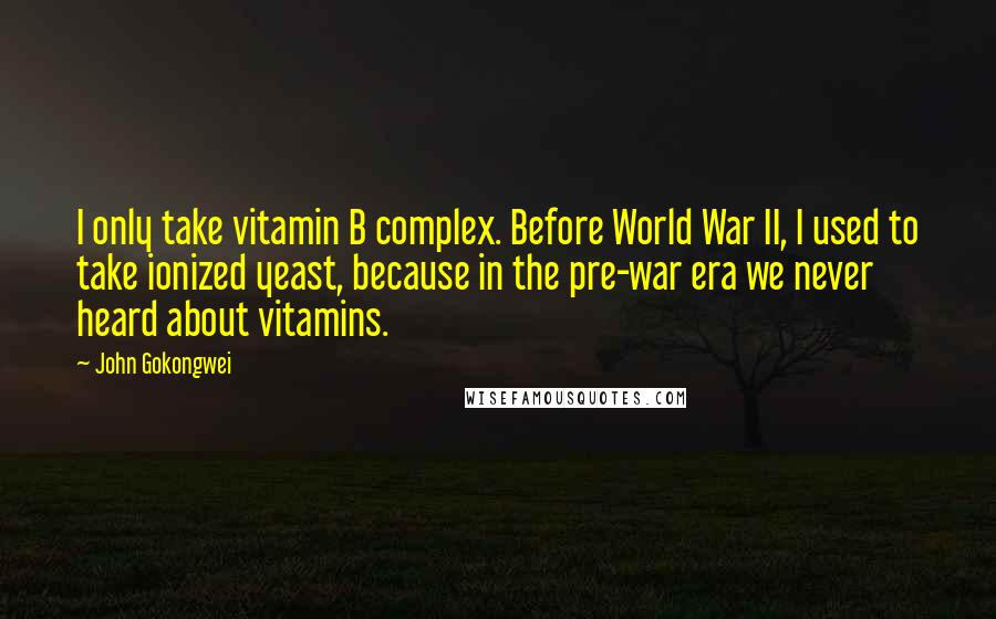 John Gokongwei quotes: I only take vitamin B complex. Before World War II, I used to take ionized yeast, because in the pre-war era we never heard about vitamins.