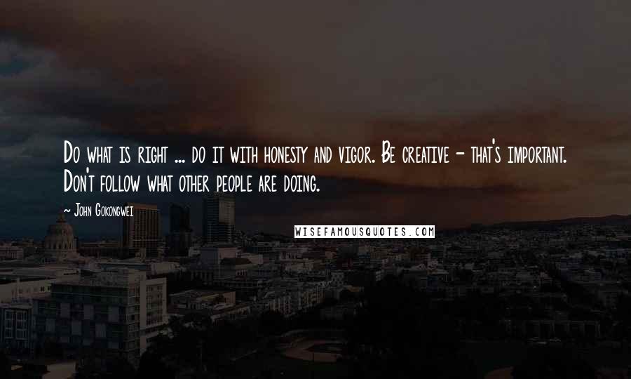 John Gokongwei quotes: Do what is right ... do it with honesty and vigor. Be creative - that's important. Don't follow what other people are doing.