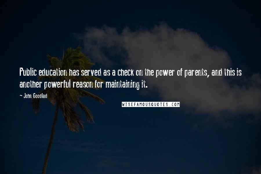 John Goodlad quotes: Public education has served as a check on the power of parents, and this is another powerful reason for maintaining it.