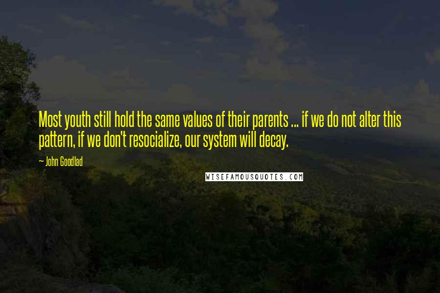 John Goodlad quotes: Most youth still hold the same values of their parents ... if we do not alter this pattern, if we don't resocialize, our system will decay.