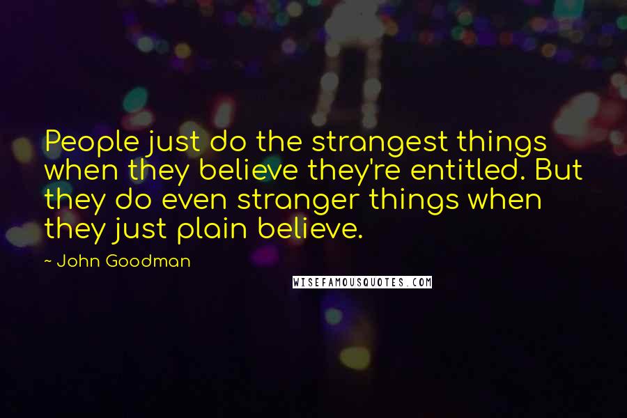 John Goodman quotes: People just do the strangest things when they believe they're entitled. But they do even stranger things when they just plain believe.