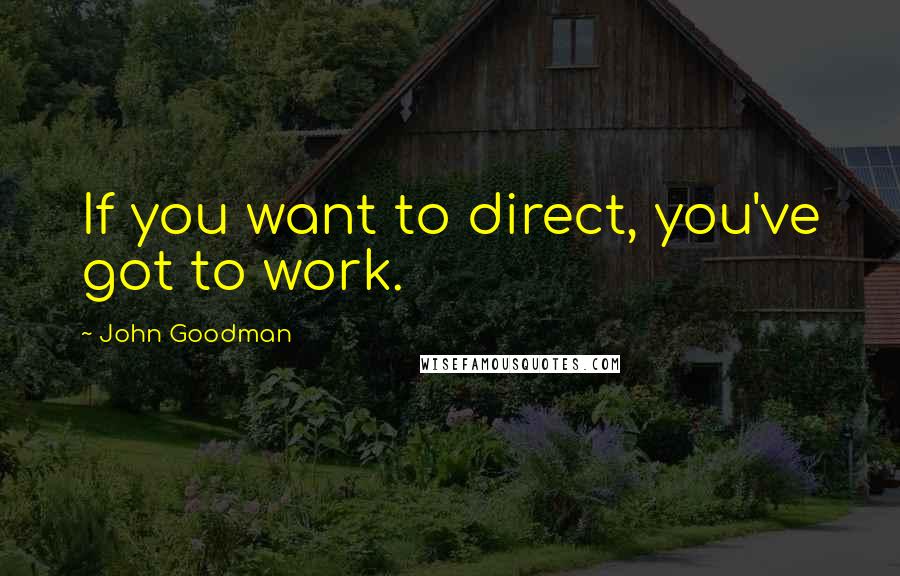 John Goodman quotes: If you want to direct, you've got to work.