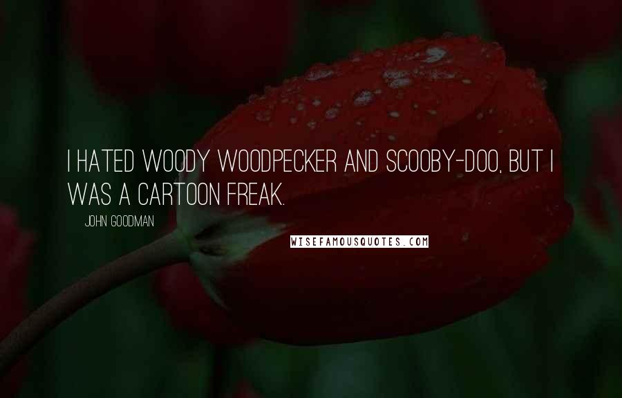 John Goodman quotes: I hated Woody Woodpecker and Scooby-Doo, but I was a cartoon freak.