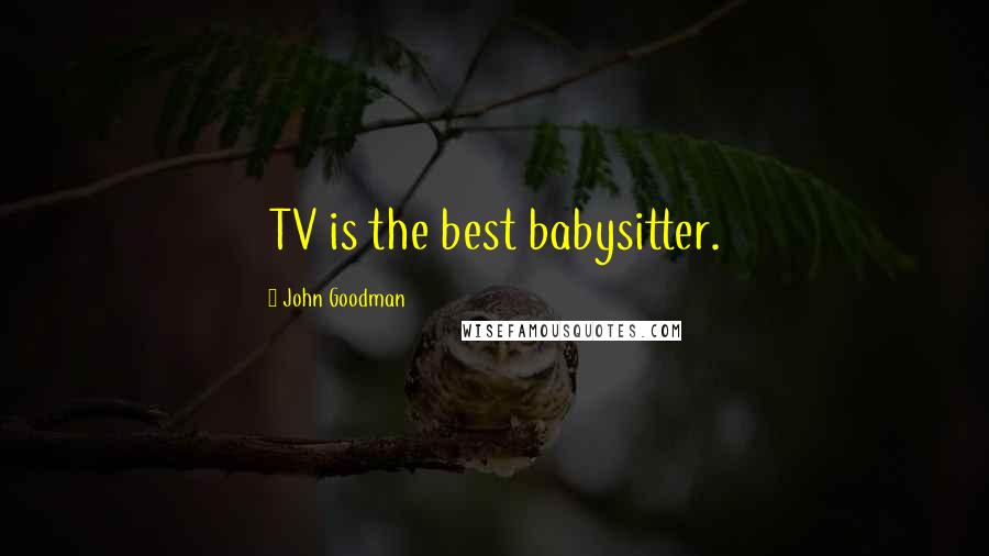John Goodman quotes: TV is the best babysitter.