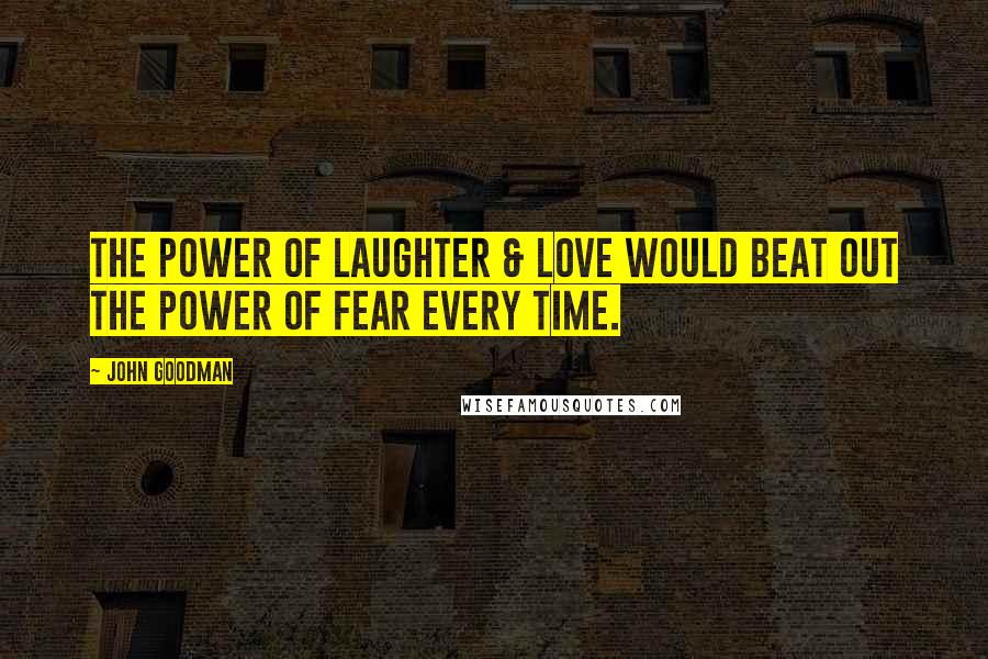 John Goodman quotes: The power of laughter & love would beat out the power of fear every time.