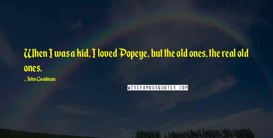 John Goodman quotes: When I was a kid, I loved Popeye, but the old ones, the real old ones.