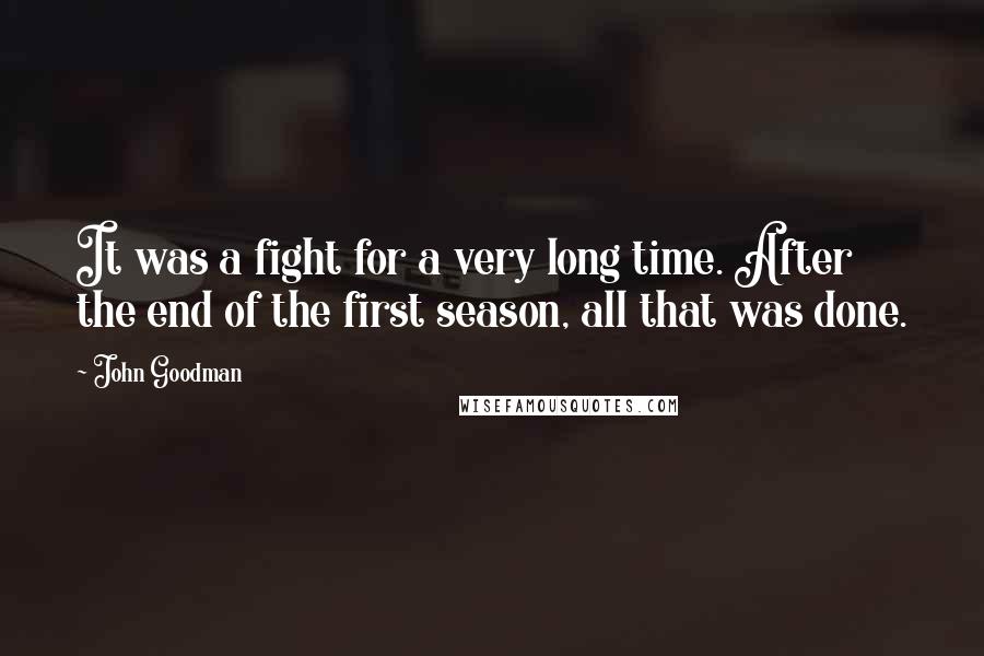 John Goodman quotes: It was a fight for a very long time. After the end of the first season, all that was done.