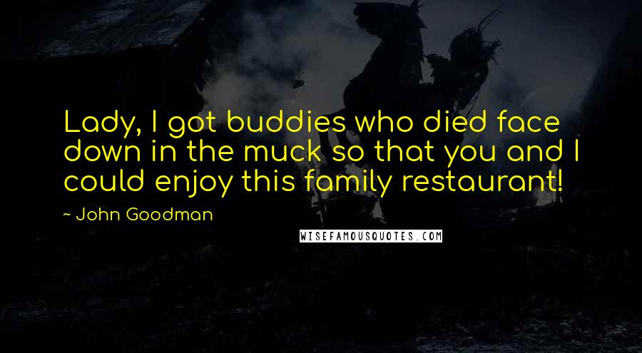 John Goodman quotes: Lady, I got buddies who died face down in the muck so that you and I could enjoy this family restaurant!